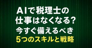 AIで税理士の仕事はなくなる？今すぐ備えるべき5つのスキルと戦略！