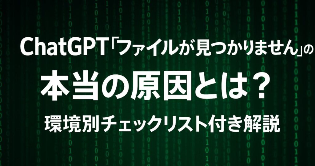 ChatGPT「ファイルが見つかりません」の本当の原因とは？環境別チェックリスト付き解説