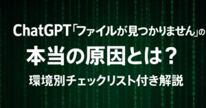 ChatGPT「ファイルが見つかりません」の本当の原因とは？環境別チェックリスト付き解説