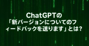 ChatGPTの「新バージョンについてのフィードバックを送ります」とは？使い方と注意点を徹底解説！