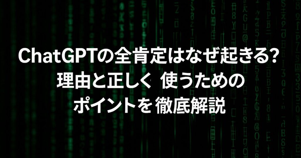 ChatGPTの全肯定はなぜ起きる？理由と正しく使うためのポイントを徹底解説！