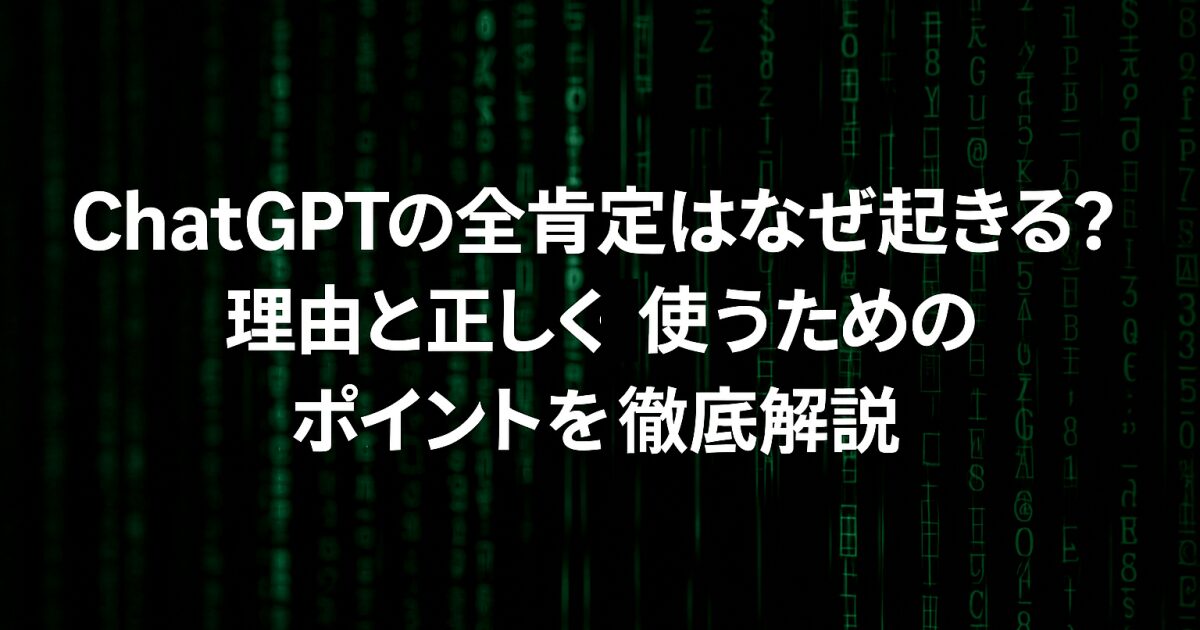 ChatGPTの全肯定はなぜ起きる？理由と正しく使うためのポイントを徹底解説！